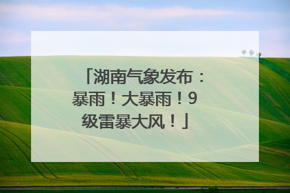 湖南气象发布：暴雨！大暴雨！9级雷暴大风！