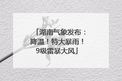 湖南气象发布：降温！特大暴雨！9级雷暴大风