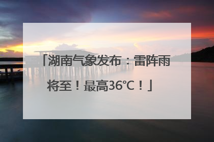 湖南气象发布：雷阵雨将至！最高36℃！