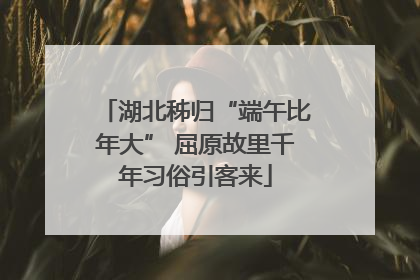 湖北秭归“端午比年大” 屈原故里千年习俗引客来