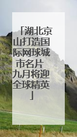 湖北京山打造国际网球城市名片 九月将迎全球精英