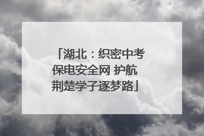 湖北：织密中考保电安全网 护航荆楚学子逐梦路
