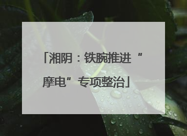 湘阴：铁腕推进“摩电”专项整治