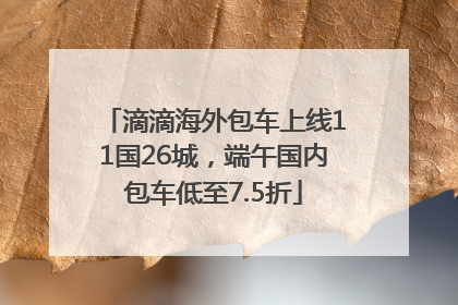 滴滴海外包车上线11国26城，端午国内包车低至7.5折