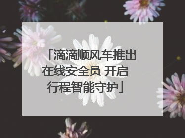 滴滴顺风车推出在线安全员 开启行程智能守护