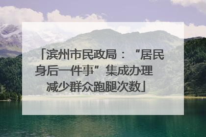 滨州市民政局：“居民身后一件事”集成办理 减少群众跑腿次数
