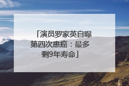 演员罗家英自曝第四次患癌：最多剩9年寿命