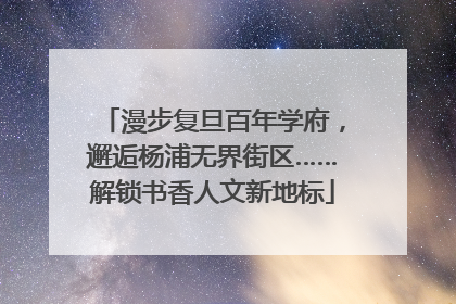 漫步复旦百年学府，邂逅杨浦无界街区……解锁书香人文新地标
