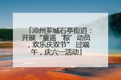 漳州芗城石亭街道：开展“童谣‘粽’动员，欢乐庆双节” 过端午，庆六一活动