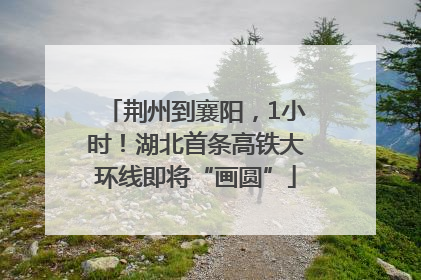 荆州到襄阳，1小时！湖北首条高铁大环线即将“画圆”