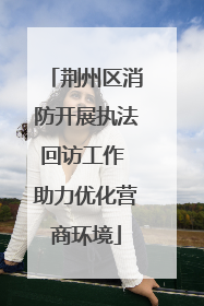 荆州区消防开展执法回访工作 助力优化营商环境