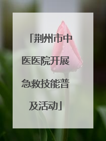 荆州市中医医院开展急救技能普及活动