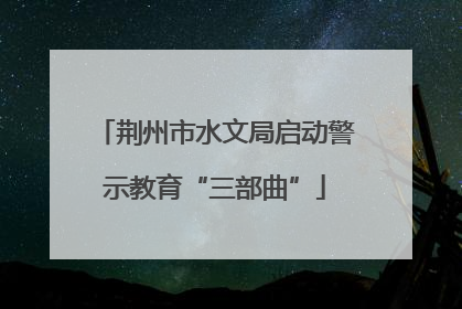 荆州市水文局启动警示教育“三部曲”