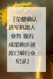 荣耀确认进军机器人业务 现有成果跑步速度已破行业纪录