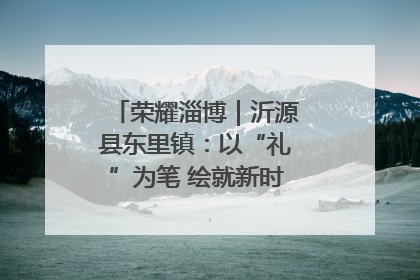 荣耀淄博｜沂源县东里镇：以“礼”为笔 绘就新时代乡风文明画卷