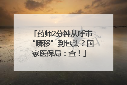 药师2分钟从呼市“瞬移”到包头？国家医保局：查！