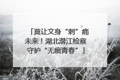莫让文身“刺”痛未来！湖北潜江检察守护“无痕青春”