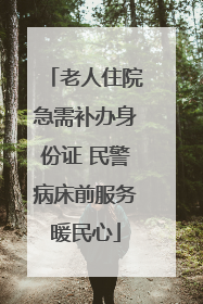老人住院急需补办身份证 民警病床前服务暖民心