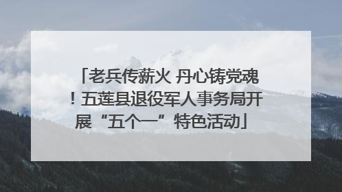 老兵传薪火 丹心铸党魂！五莲县退役军人事务局开展“五个一”特色活动