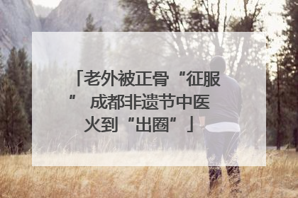 老外被正骨“征服” 成都非遗节中医火到“出圈”