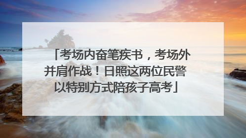 考场内奋笔疾书，考场外并肩作战！日照这两位民警以特别方式陪孩子高考