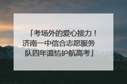 考场外的爱心接力！济南一中信合志愿服务队四年温情护航高考