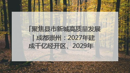 聚焦县市新城高质量发展｜成都崇州：2027年建成千亿经开区、2029年GDP突破750亿元