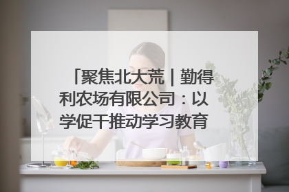 聚焦北大荒｜勤得利农场有限公司：以学促干推动学习教育“升温提速”