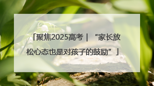 聚焦2025高考｜“家长放松心态也是对孩子的鼓励”
