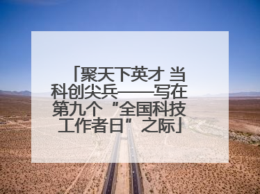 聚天下英才 当科创尖兵——写在第九个“全国科技工作者日”之际