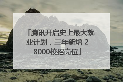 腾讯开启史上最大就业计划，三年新增 28000校招岗位
