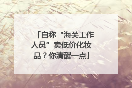 自称“海关工作人员”卖低价化妆品？你清醒一点