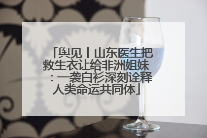 舆见丨山东医生把救生衣让给非洲姐妹：一袭白衫深刻诠释人类命运共同体