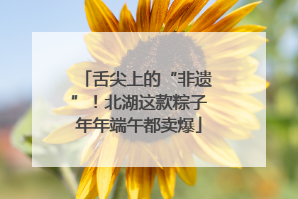 舌尖上的“非遗”！北湖这款粽子年年端午都卖爆