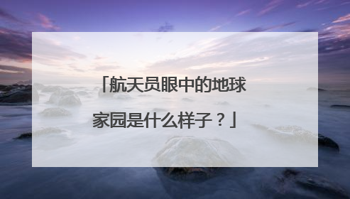 航天员眼中的地球家园是什么样子？