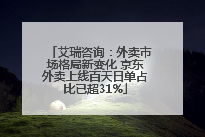 艾瑞咨询：外卖市场格局新变化 京东外卖上线百天日单占比已超31%