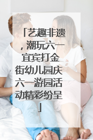 艺趣非遗，潮玩六一 宜宾打金街幼儿园庆六一游园活动精彩纷呈