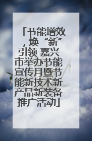 节能增效，焕“新”引领 嘉兴市举办节能宣传月暨节能新技术新产品新装备推广活动