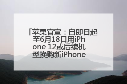 苹果官宣：自即日起至6月18日用iPhone 12或后续机型换购新iPhone，可享额外折抵优惠