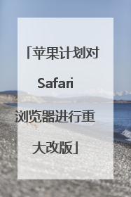 苹果计划对Safari浏览器进行重大改版