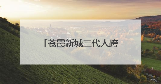 苍霞新城三代人跨越时空的宜居梦
