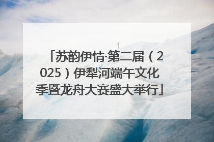 苏韵伊情·第二届（2025）伊犁河端午文化季暨龙舟大赛盛大举行
