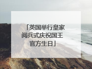 英国举行皇家阅兵式庆祝国王官方生日