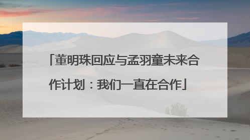 董明珠回应与孟羽童未来合作计划：我们一直在合作