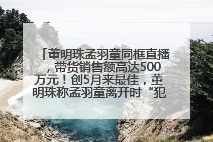 董明珠孟羽童同框直播，带货销售额高达500万元！创5月来最佳，董明珠称孟羽童离开时“犯了很大的错”