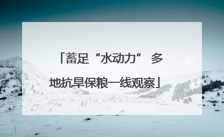 蓄足“水动力” 多地抗旱保粮一线观察