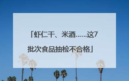 虾仁干、米酒……这7批次食品抽检不合格