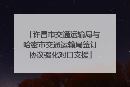 许昌市交通运输局与哈密市交通运输局签订协议强化对口支援