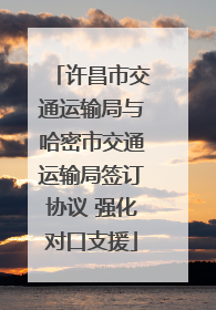 许昌市交通运输局与哈密市交通运输局签订协议 强化对口支援