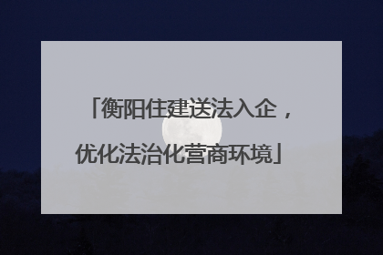 衡阳住建送法入企，优化法治化营商环境